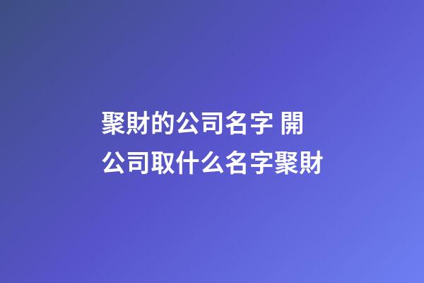 聚財的公司名字 開公司取什么名字聚財-第1張-公司起名-玄機派